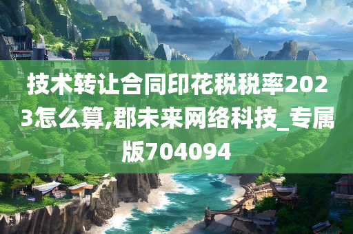 技术转让合同印花税税率2023怎么算,郡未来网络科技_专属版704094