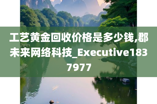 工艺黄金回收价格是多少钱,郡未来网络科技_Executive1837977