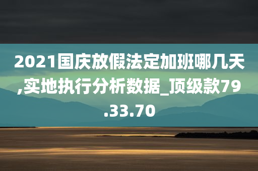 2021国庆放假法定加班哪几天,实地执行分析数据_顶级款79.33.70