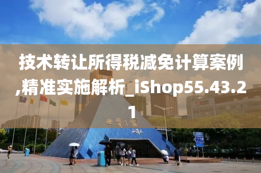 技术转让所得税减免计算案例,精准实施解析_iShop55.43.21