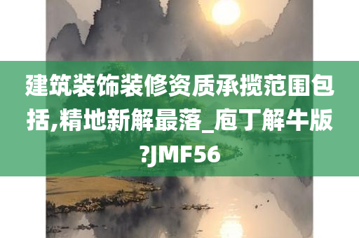 建筑装饰装修资质承揽范围包括,精地新解最落_庖丁解牛版?JMF56