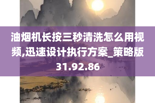 油烟机长按三秒清洗怎么用视频,迅速设计执行方案_策略版31.92.86