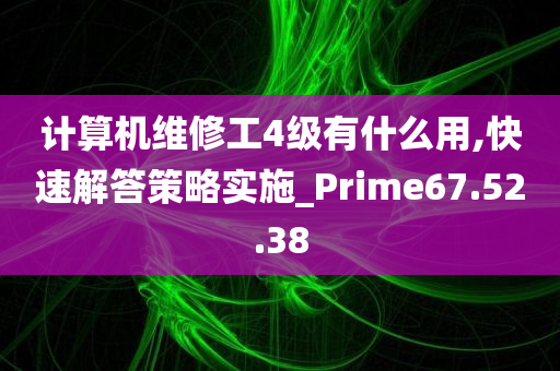 计算机维修工4级有什么用,快速解答策略实施_Prime67.52.38