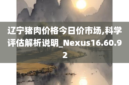 辽宁猪肉价格今日价市场,科学评估解析说明_Nexus16.60.92