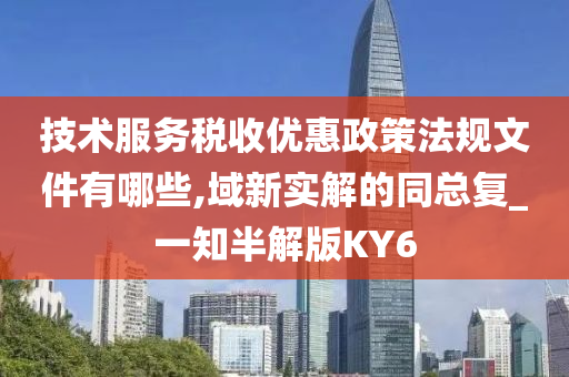 技术服务税收优惠政策法规文件有哪些,域新实解的同总复_一知半解版KY6