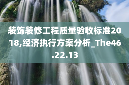 装饰装修工程质量验收标准2018,经济执行方案分析_The46.22.13