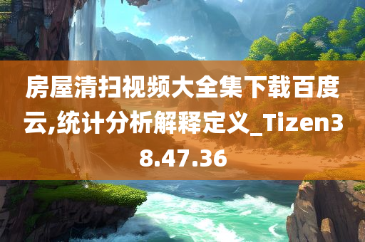 房屋清扫视频大全集下载百度云,统计分析解释定义_Tizen38.47.36