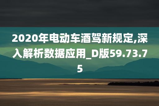 2020年电动车酒驾新规定,深入解析数据应用_D版59.73.75