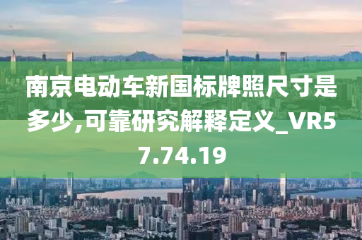 南京电动车新国标牌照尺寸是多少,可靠研究解释定义_VR57.74.19