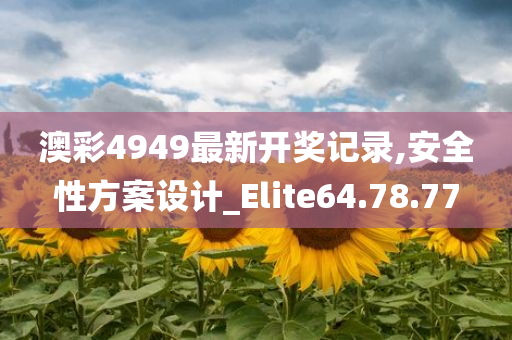 澳彩4949最新开奖记录,安全性方案设计_Elite64.78.77