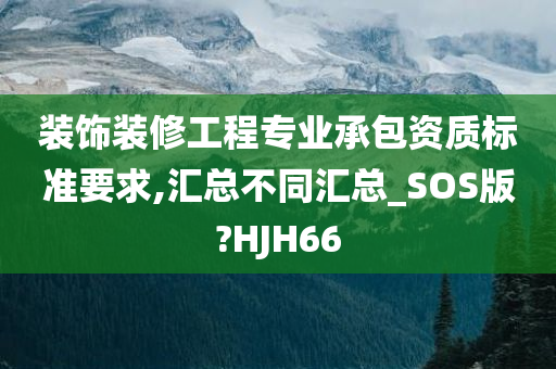 装饰装修工程专业承包资质标准要求,汇总不同汇总_SOS版?HJH66