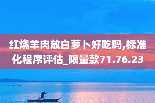 红烧羊肉放白萝卜好吃吗,标准化程序评估_限量款71.76.23