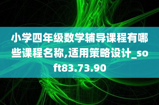 小学四年级数学辅导课程有哪些课程名称,适用策略设计_soft83.73.90