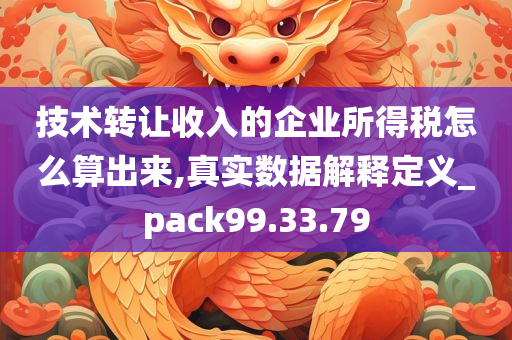 技术转让收入的企业所得税怎么算出来,真实数据解释定义_pack99.33.79