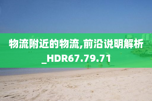 物流附近的物流,前沿说明解析_HDR67.79.71