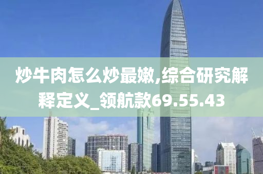 炒牛肉怎么炒最嫩,综合研究解释定义_领航款69.55.43