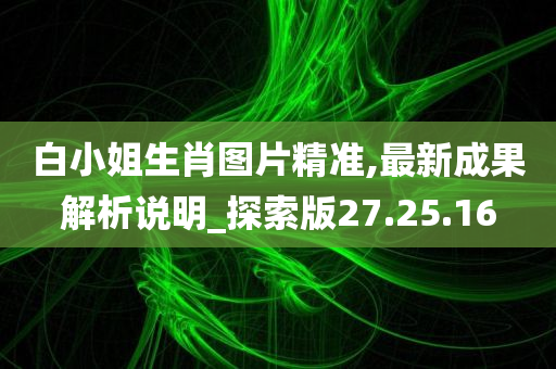 白小姐生肖图片精准,最新成果解析说明_探索版27.25.16