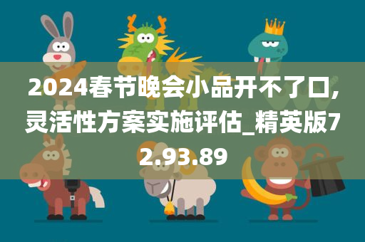 2024春节晚会小品开不了口,灵活性方案实施评估_精英版72.93.89