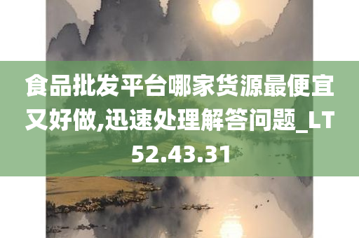 食品批发平台哪家货源最便宜又好做,迅速处理解答问题_LT52.43.31