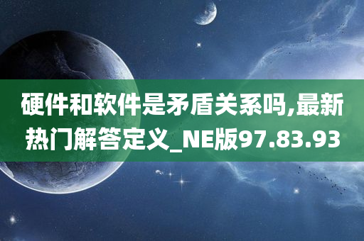 硬件和软件是矛盾关系吗,最新热门解答定义_NE版97.83.93