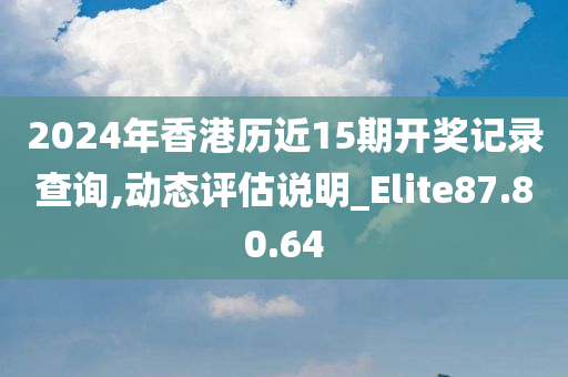 2024年香港历近15期开奖记录查询,动态评估说明_Elite87.80.64