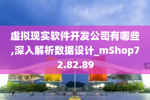 虚拟现实软件开发公司有哪些,深入解析数据设计_mShop72.82.89