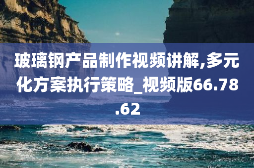 玻璃钢产品制作视频讲解,多元化方案执行策略_视频版66.78.62