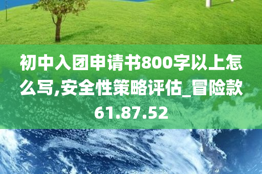 初中入团申请书800字以上怎么写,安全性策略评估_冒险款61.87.52