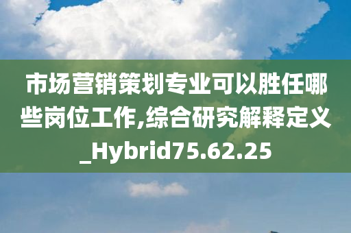 市场营销策划专业可以胜任哪些岗位工作,综合研究解释定义_Hybrid75.62.25