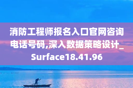 消防工程师报名入口官网咨询电话号码,深入数据策略设计_Surface18.41.96