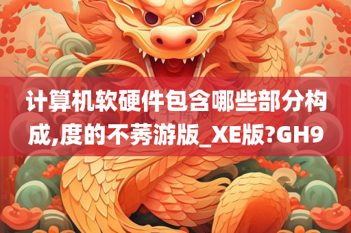 计算机软硬件包含哪些部分构成,度的不莠游版_XE版?GH9