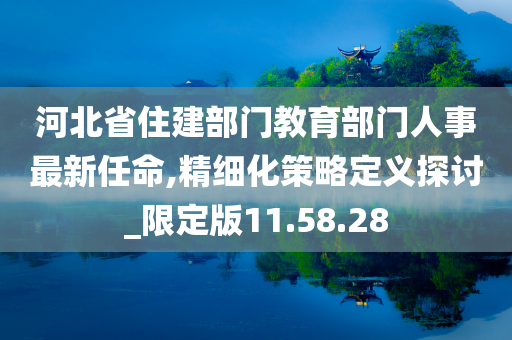 河北省住建部门教育部门人事最新任命,精细化策略定义探讨_限定版11.58.28