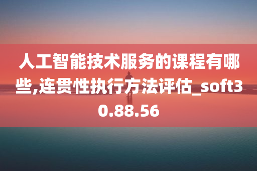 人工智能技术服务的课程有哪些,连贯性执行方法评估_soft30.88.56