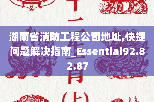 湖南省消防工程公司地址,快捷问题解决指南_Essential92.82.87