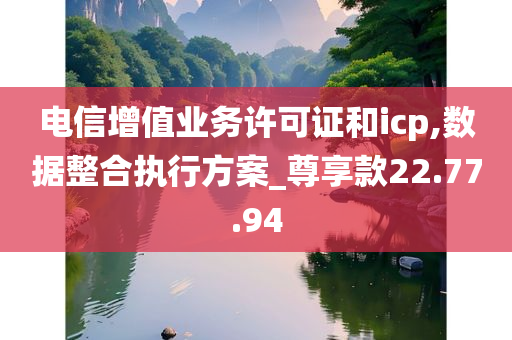 电信增值业务许可证和icp,数据整合执行方案_尊享款22.77.94