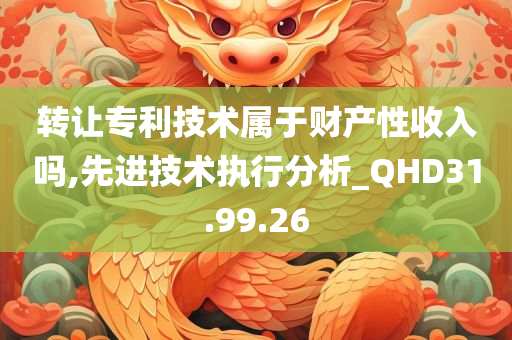 转让专利技术属于财产性收入吗,先进技术执行分析_QHD31.99.26