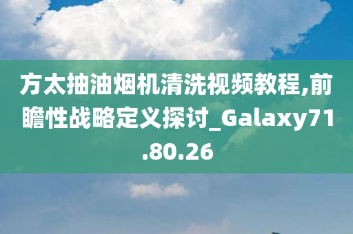 方太抽油烟机清洗视频教程,前瞻性战略定义探讨_Galaxy71.80.26