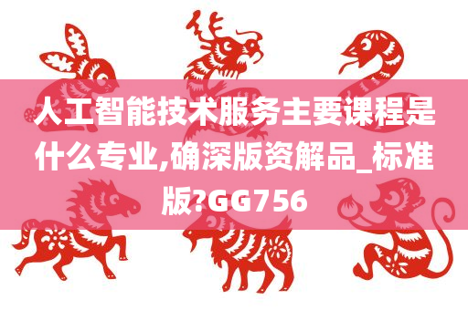 人工智能技术服务主要课程是什么专业,确深版资解品_标准版?GG756