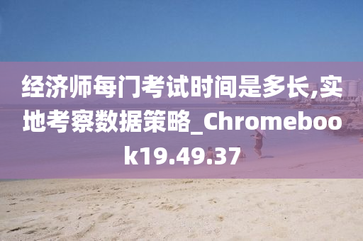 经济师每门考试时间是多长,实地考察数据策略_Chromebook19.49.37