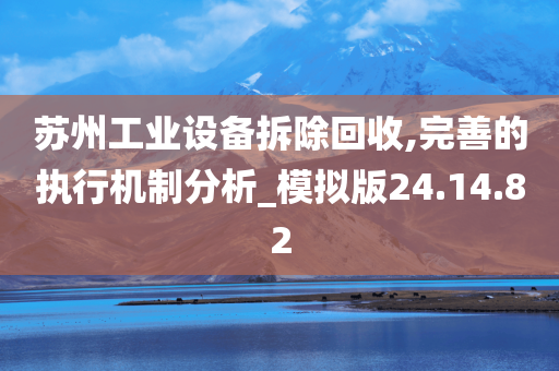 苏州工业设备拆除回收,完善的执行机制分析_模拟版24.14.82