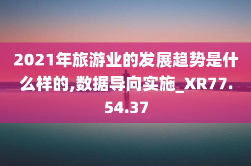 2021年旅游业的发展趋势是什么样的,数据导向实施_XR77.54.37