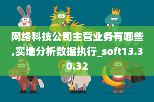 网络科技公司主营业务有哪些,实地分析数据执行_soft13.30.32