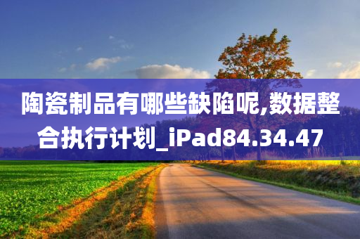 陶瓷制品有哪些缺陷呢,数据整合执行计划_iPad84.34.47