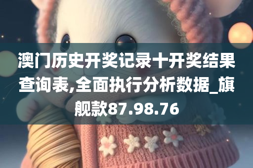 澳门历史开奖记录十开奖结果查询表,全面执行分析数据_旗舰款87.98.76