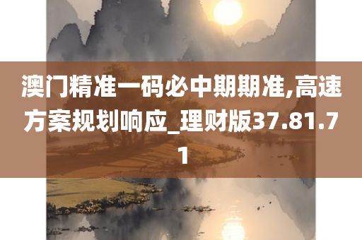 澳门精准一码必中期期准,高速方案规划响应_理财版37.81.71